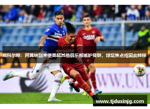 斯科尔斯：阿莫林到来使英超其他俱乐部嫉妒曼联，球坛焦点或因此转移 