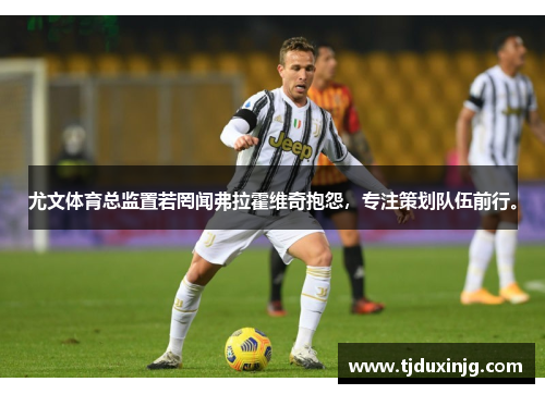 尤文体育总监置若罔闻弗拉霍维奇抱怨，专注策划队伍前行。