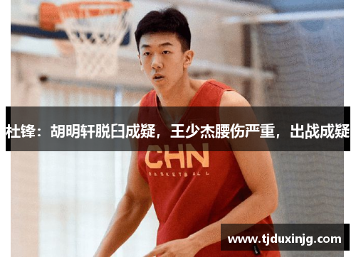 杜锋：胡明轩脱臼成疑，王少杰腰伤严重，出战成疑